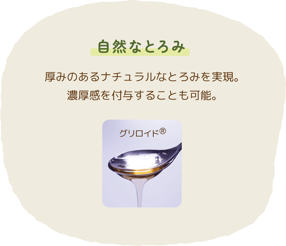 自然なとろみ　厚みのあるナチュラルなとろみを実現。濃厚感を付与することも可能。