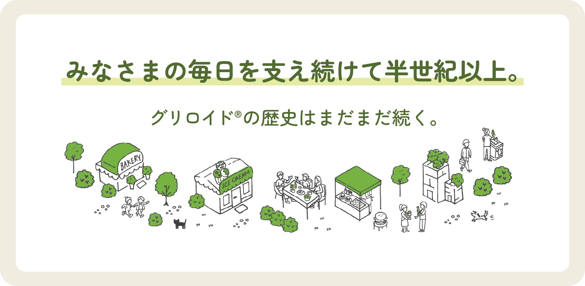 みなさまの毎日を支え続けて半世紀以上。グリロイド®の歴史はまだまだ続く。