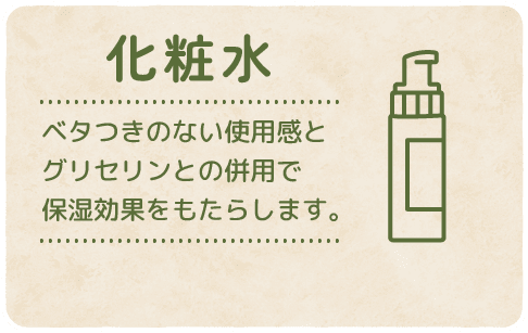 【化粧水】ベタつきのない使用感とグリセリンとの併用で保湿効果をもたらします。