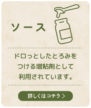 【ソース】ドロっとしたとろみをつける増粘剤として利用されています。